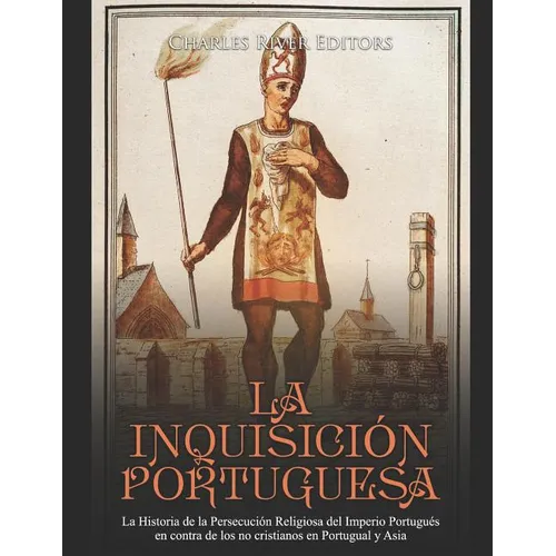 La Inquisición Portuguesa: La Historia de la Persecución Religiosa del Imperio Portugués en contra de los no cristianos en Portugual y Asia