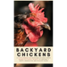 Backyard Chickens: A Fifth-Generation Backyard Chicken Owner Shares His Family Secrets To Keeping A Happy, Productive & Healthy Flock