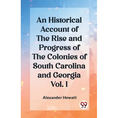 An Historical Account of the Rise and Progress of the Colonies of South Carolina and Georgia Vol. I