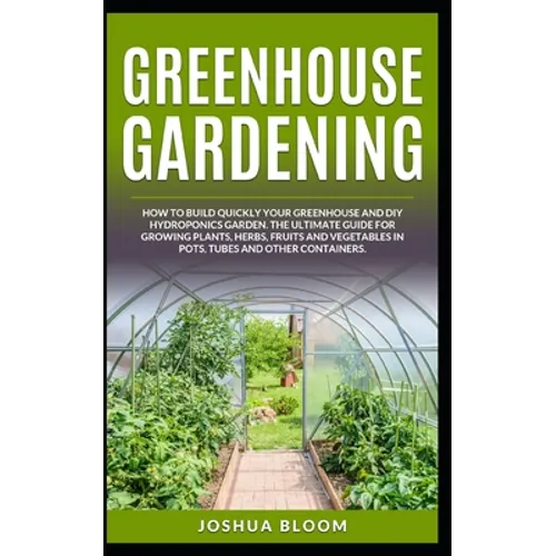 Greenhouse Gardening: How to Build Quickly your Greenhouse and Diy Hydroponics Garden. The Ultimate guide for Growing Plants, Herbs, Fruits