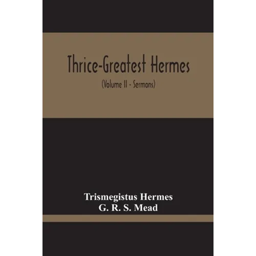Thrice-Greatest Hermes; Studies In Hellenistic Theosophy And Gnosis, Being A Translation Of The Extant Sermons And Fragments Of The Trismegistic Liter