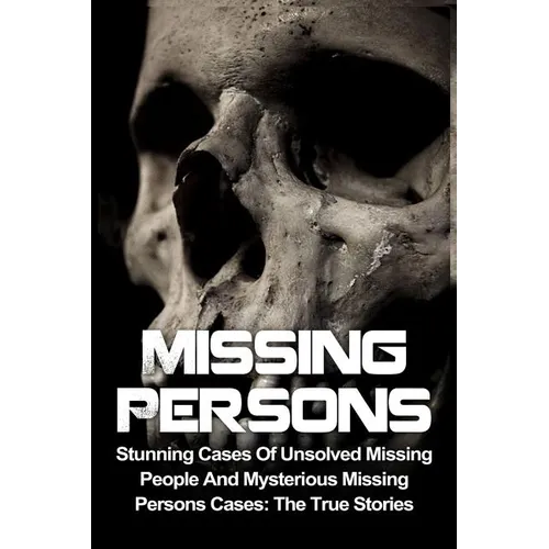Missing Persons: Stunning Cases Of Unsolved Missing People And Mysterious Missing Persons Cases: The True Stories