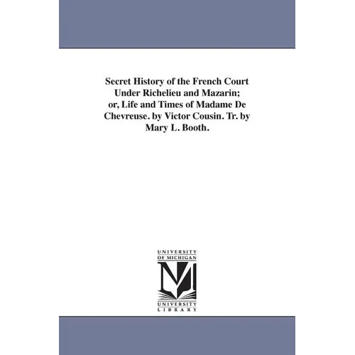 Secret History of the French Court Under Richelieu and Mazarin; or, Life and Times of Madame De Chevreuse. by Victor Cousin. Tr. by Mary L. Booth.