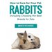 How to Care for Your Pet Rabbits: Including Choosing the Best Breeds for Pets