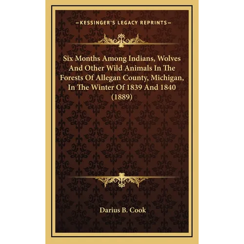 Six Months Among Indians, Wolves And Other Wild Animals In The Forests Of Allegan County, Michigan, In The Winter Of 1839 And 1840 (1889)