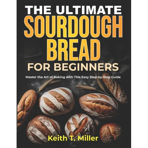 The Ultimate Sourdough Bread for Beginners: Master the Art of Baking with This Easy Step by-Step Guide