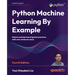 Python Machine Learning By Example - Fourth Edition: Unlock machine learning best practices with real-world use cases