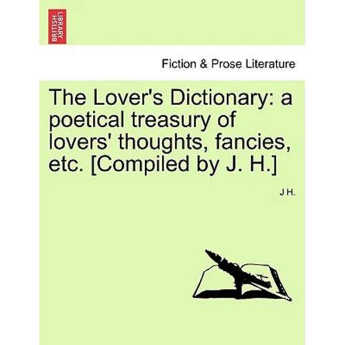 The Lover's Dictionary: a poetical treasury of lovers' thoughts, fancies, etc. [Compiled by J. H.]
