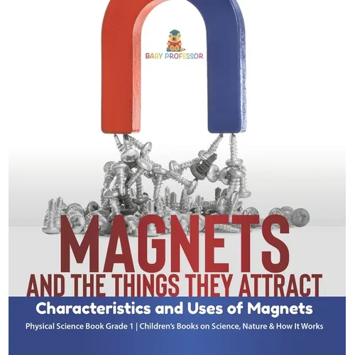 Magnets and the Things They Attract: Characteristics and Uses of Magnets Physical Science Book Grade 1 Children's Books on Science, Nature & How It Wo