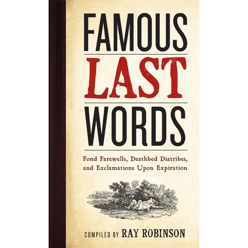 Famous Last Words, Fond Farewells, Deathbed Diatribes, and Exclamations Upon Expiration