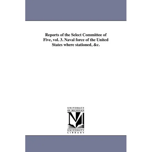 Reports of the Select Committee of Five, vol. 3. Naval force of the United States where stationed, &c.