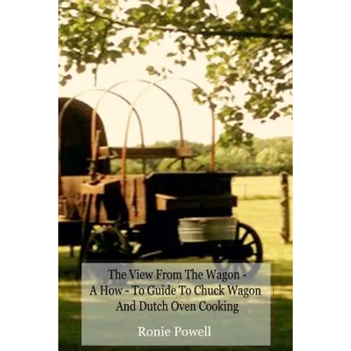 The View From The Wagon - A How-To Guide to Chuck Wagon and Dutch Oven Cooking