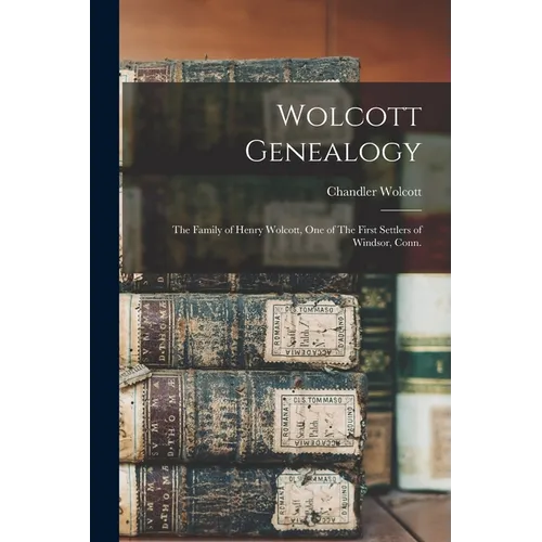 Wolcott Genealogy: The Family of Henry Wolcott, one of The First Settlers of Windsor, Conn.