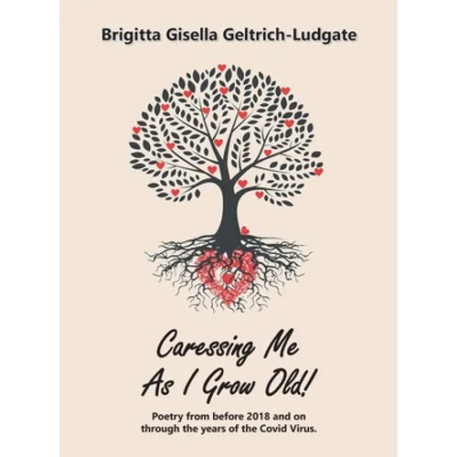 Caressing Me as I Grow Old!: Poetry from Before 2018 and on Through the Years of the Covid Virus.