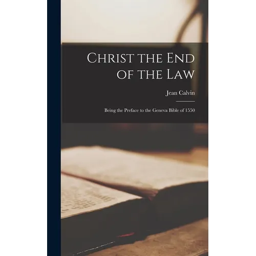 Christ the End of the Law: Being the Preface to the Geneva Bible of 1550