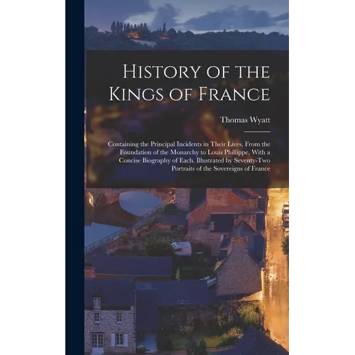 History of the Kings of France; Containing the Principal Incidents in Their Lives, From the Foundation of the Monarchy to Louis Phillippe, With a Conc