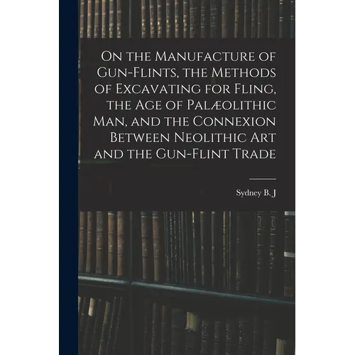 On the Manufacture of Gun-flints, the Methods of Excavating for Fling, the age of Palæolithic man, and the Connexion Between Neolithic art and the Gun