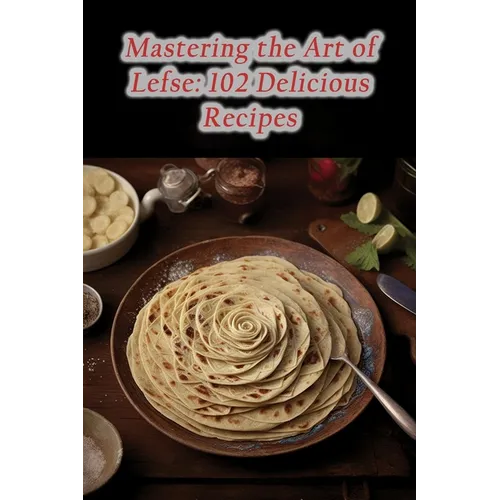 Mastering the Art of Lefse: 102 Delicious Recipes