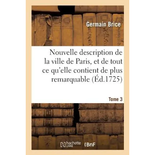Nouvelle Description de la Ville de Paris Et de Tout CE Qu'elle Contient de Plus Remarquable Tome 3