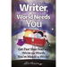 Writer, the World Needs You: Get Past Fear and Write the Words Your're Meant to Write