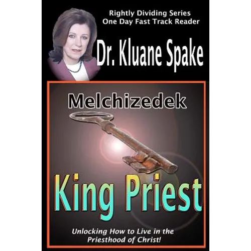 Melchizedek King Priest: Unlocking How to Live in the Priesthood of Christ!