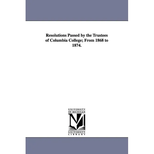 Resolutions Passed by the Trustees of Columbia College; From 1868 to 1874.