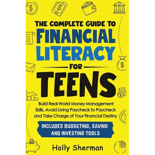 The Complete Guide to Financial Literacy for Teens: Build Real-World Money Management Skills, Avoid Living Paycheck to Paycheck and Take Charge of You