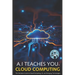 A.I Teaches You Cloud Computing: The Definitive Guide to Cloud Computing, AI, and Emerging Technologies