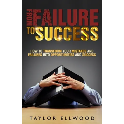 From Failure To Success: How to Transform your Mistakes and Failures into Opportunities and Success