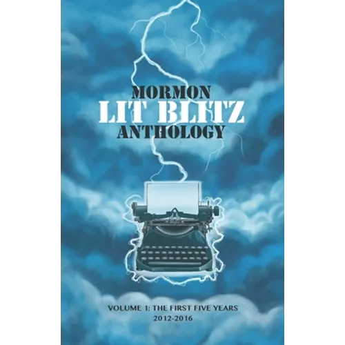 Mormon Lit Blitz Anthology: Volume 1: The First Five Years 2012 to 2016