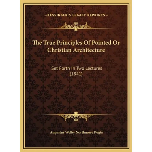 The True Principles Of Pointed Or Christian Architecture: Set Forth In Two Lectures (1841)