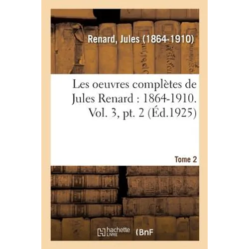Les Oeuvres Complètes de Jules Renard: 1864-1910. Vol. 3, Pt. 2