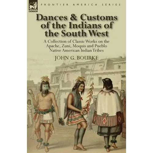 Dances & Customs of the Indians of the South West: a Collection on Classic Works of the Apache, Zuni, Moquis and Pueblo Native American Indian Tribes