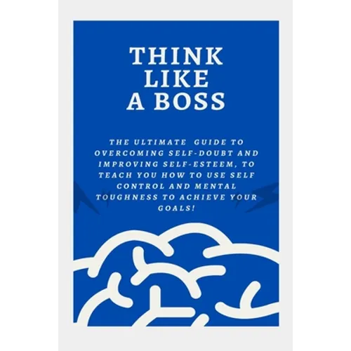 Think Like a Boss: The Ultimate Guide to Overcoming Self-Doubt and Improving Self-Esteem, to teach you How to Use Self Control and Mental