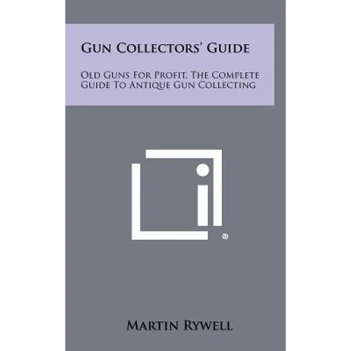 Gun Collectors' Guide: Old Guns For Profit, The Complete Guide To Antique Gun Collecting