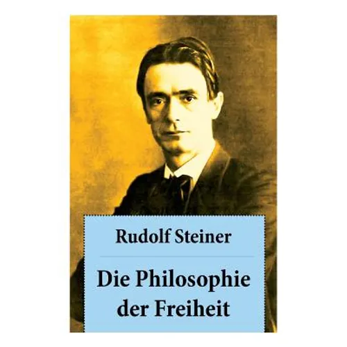 Die Philosophie der Freiheit: Grundzüge einer modernen Weltanschauung - seelische Beobachtungsresultate nach naturwissenschaftlicher Methode: die Vo
