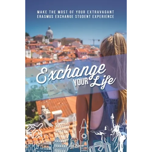 Exchange Your Life: Make the Most of your Extravagant Exchange Students Erasmus Experience