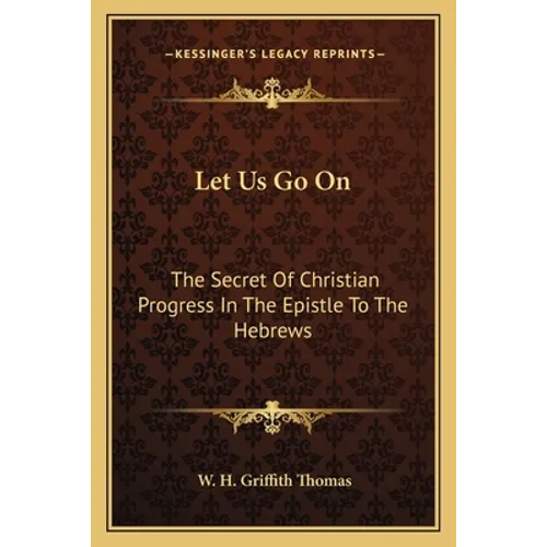 Let Us Go On: The Secret Of Christian Progress In The Epistle To The Hebrews