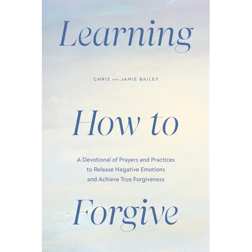 Learning How to Forgive: A Devotional of Prayers and Practices to Release Negative Emotions and Achieve True Forgiveness