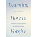 Learning How to Forgive: A Devotional of Prayers and Practices to Release Negative Emotions and Achieve True Forgiveness
