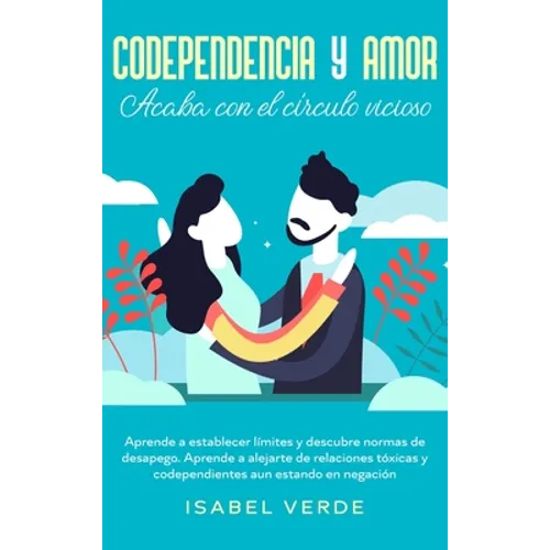 Codependencia y amor: Aprende a establecer límites y descubre normas de desapego. Aprende a alejarte de relaciones tóxicas y codependientes