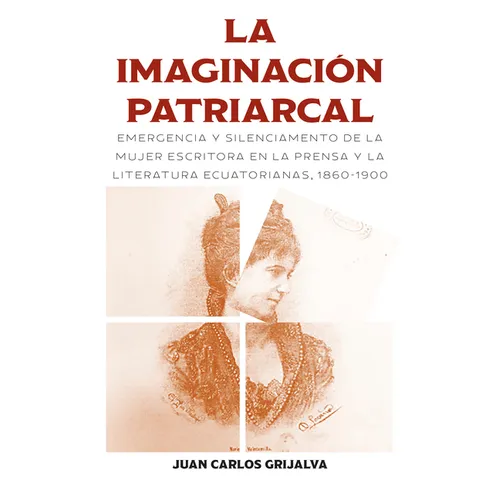 La imaginación patriarcal: Emergencia y silenciamento de la mujer escritora en la prensa y la literatura ecuatorianas, 1860-1900