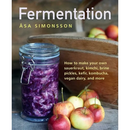 Fermentation: How to Make Your Own Sauerkraut, Kimchi, Brine Pickles, Kefir, Kombucha, Vegan Dairy, and More