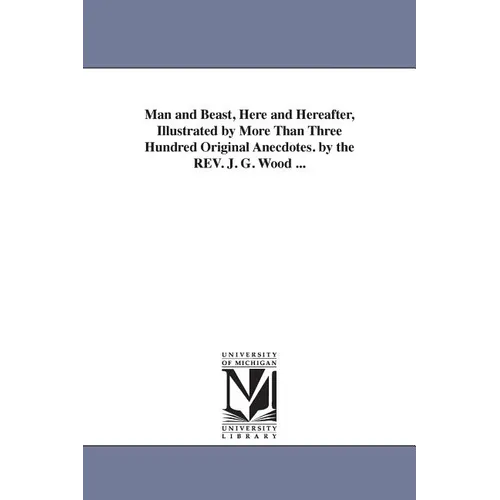 Man and Beast, Here and Hereafter, Illustrated by More Than Three Hundred Original Anecdotes. by the REV. J. G. Wood ...