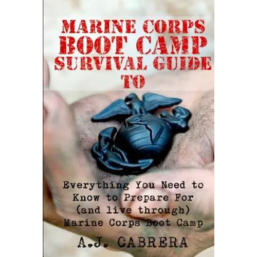 Marine Corps Boot Camp Survival Guide: Everything You Need To Know To Prepare For (And Live Through) Marine Corps Boot Camp