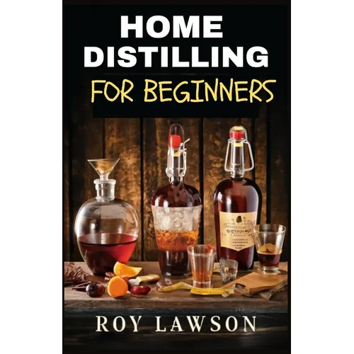 Home Distilling for Beginners: The Ultimate Guide to Making Your Own Liqueur, wine, Moonshine, and More