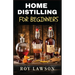 Home Distilling for Beginners: The Ultimate Guide to Making Your Own Liqueur, wine, Moonshine, and More