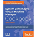 System Center 2016 Virtual Machine Manager Cookbook