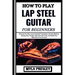 How to Play Lap Steel Guitar for Beginners: Discover Pro Tips, Learn Essential Techniques, Chords, Rhythms, Soloing Tips, Tunings, Improvise Like A Pr