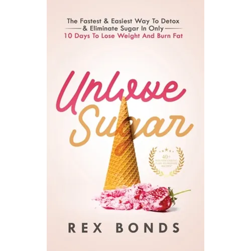 Unlove Sugar: The Fastest and Easiest Way To Detox and Eliminate Sugar In Only 10 Days To Lose Weight And Burn Fat